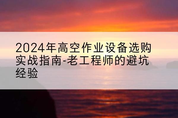 河口高空作业升降机厂家推荐-2024年高空作业设备选购实战指南-老工程师的避坑经验