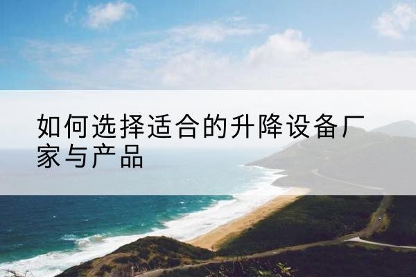 河口电动升降平台厂家-如何选择适合的升降设备厂家与产品
