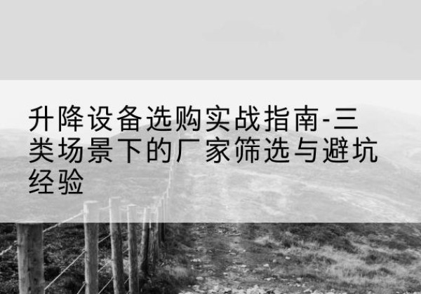 河口移动式升降机厂家推荐-升降设备选购实战指南-三类场景下的厂家筛选与避坑经验