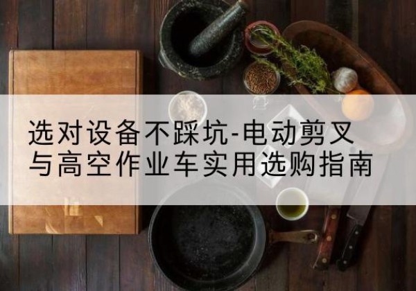 河口电动剪叉升降平台怎么选-选对设备不踩坑-电动剪叉与高空作业车实用选购指南
