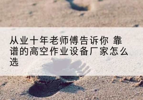 河口高空作业升降机厂家推荐-从业十年老师傅告诉你 靠谱的高空作业设备厂家怎么选