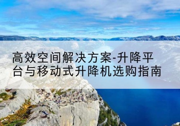 河口升降平台厂家-*空间解决方案-升降平台与移动式升降机选购指南