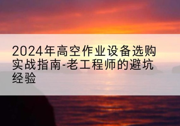河口高空作业升降机厂家推荐-2024年高空作业设备选购实战指南-老工程师的避坑经验