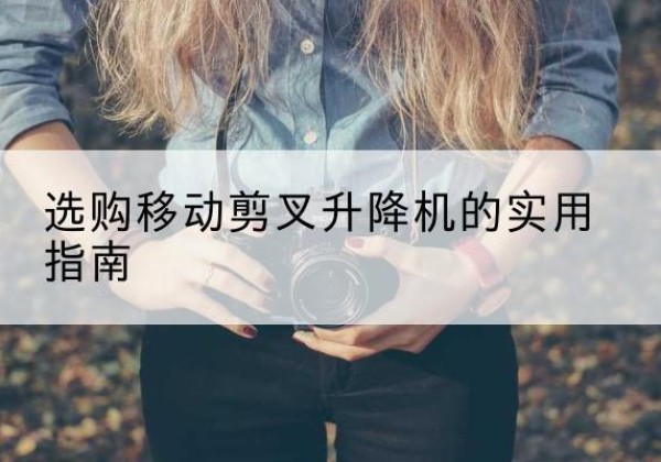 河口移动剪叉升降机怎么选-选购移动剪叉升降机的实用指南